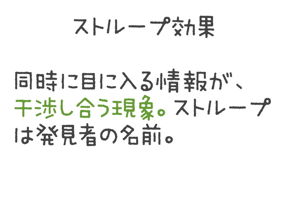 ストループ効果 同時に目に入る情報が、 干渉し合う現象。ストループ は発見者の名前。