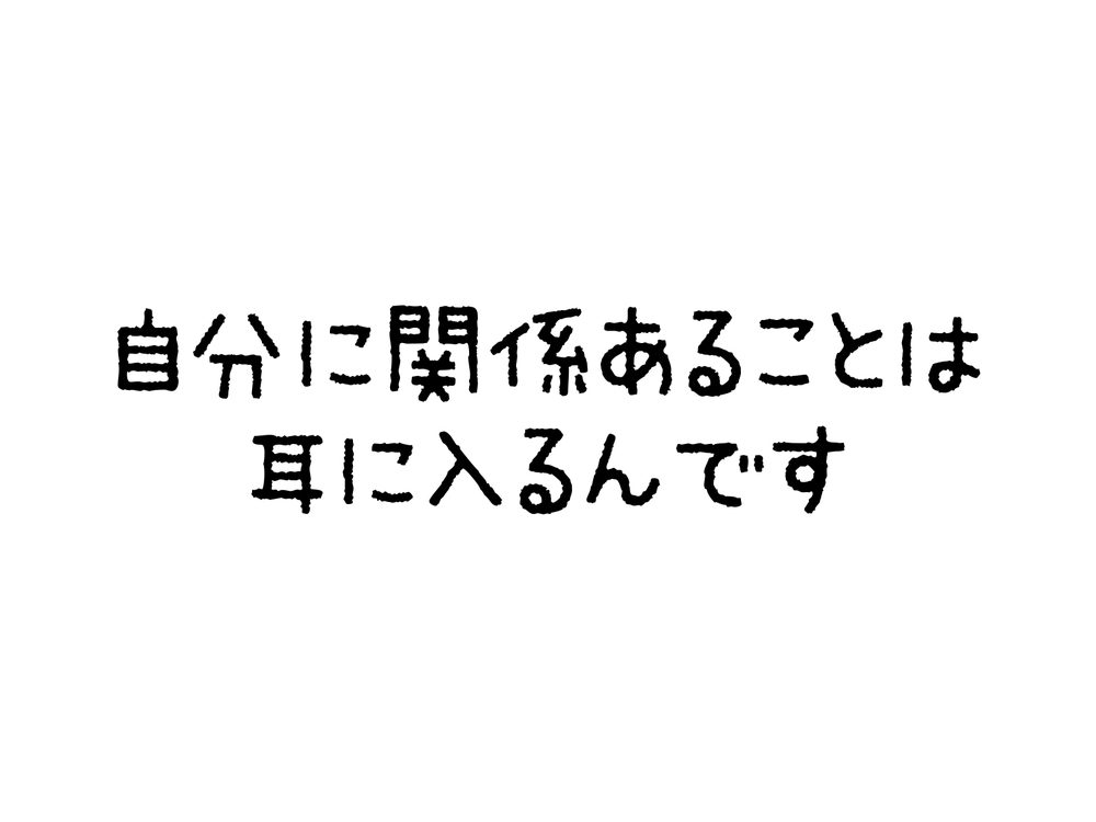 自分に関係あ�ることは 耳に入るんです