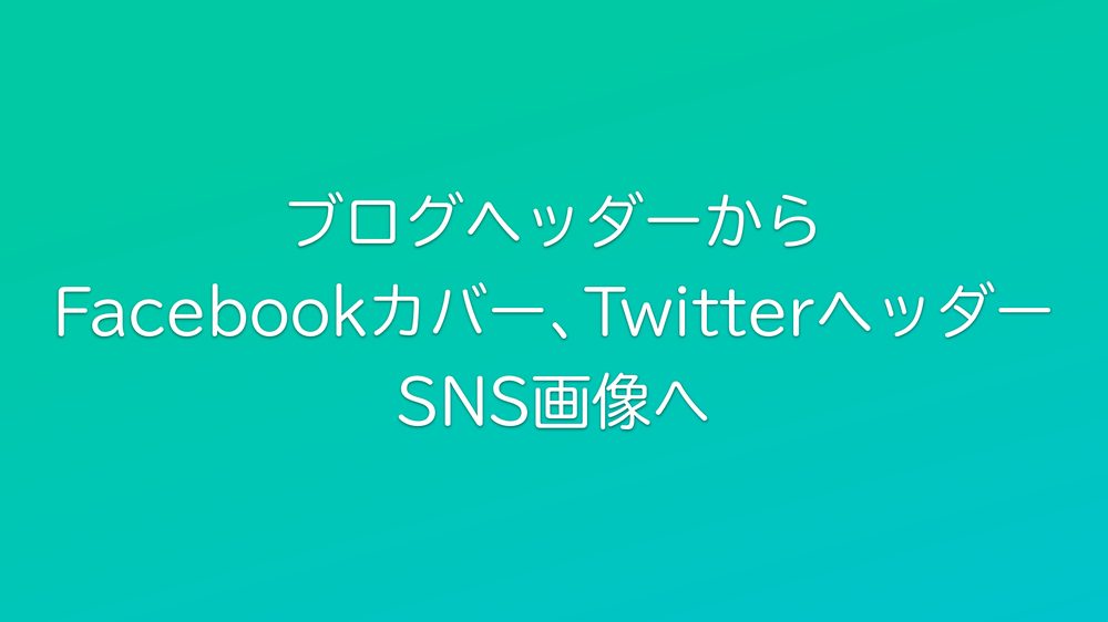 ブログヘッダーから Facebookカバー、Twitterヘッダー SNS画像へ