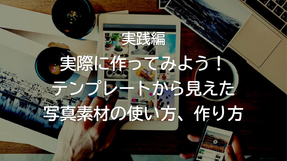 実践編 実際に作ってみよう! テンプレートから見えた 写真素材の使い方、作り方