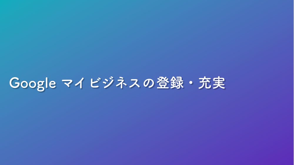 Google マイビジネスの登録・充実