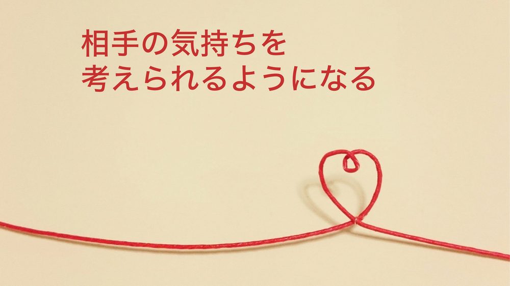 相手の気持ちを 考えられるようになる