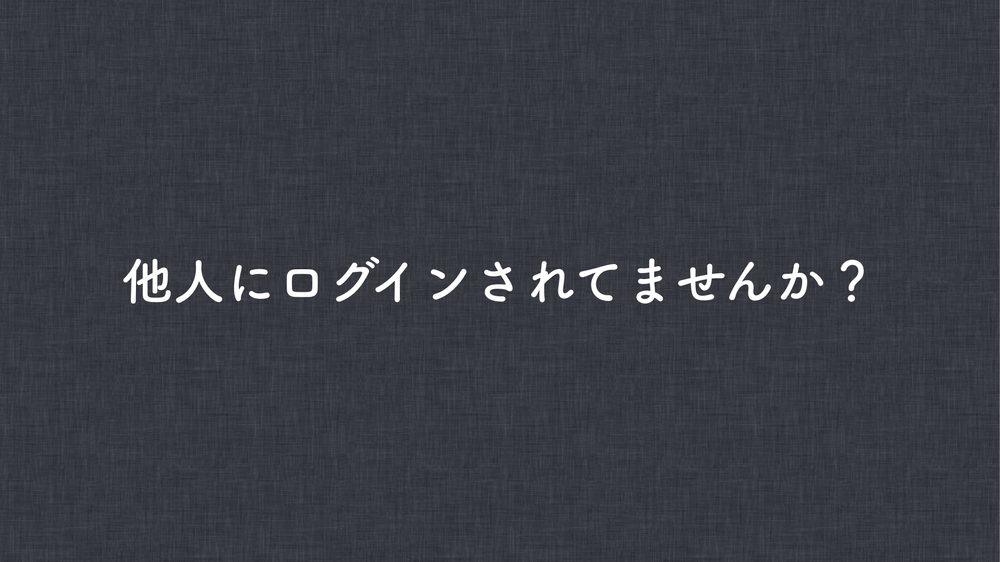 他人にログインされてませんか？