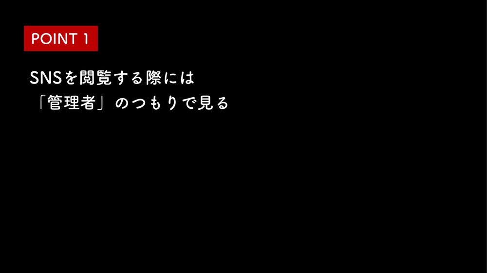POINT 1 SNSを閲覧する際には 「管理者」のつもりで見る