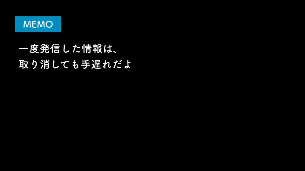MEMO 一度発信した情報は、 取り消しても手遅れだよ