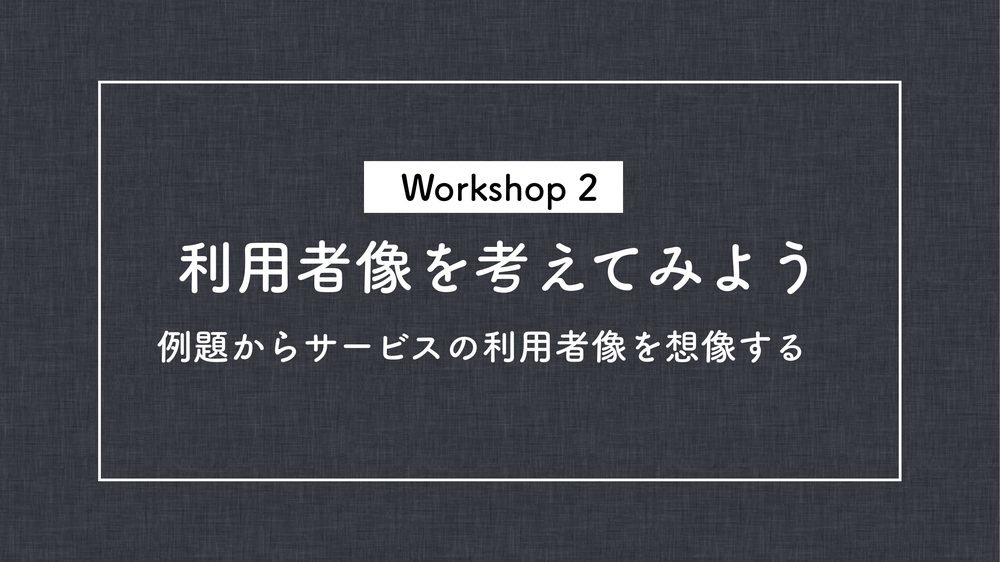 Workshop 2 利用者像を考えてみよう 例題からサービスの利用者像を想像する