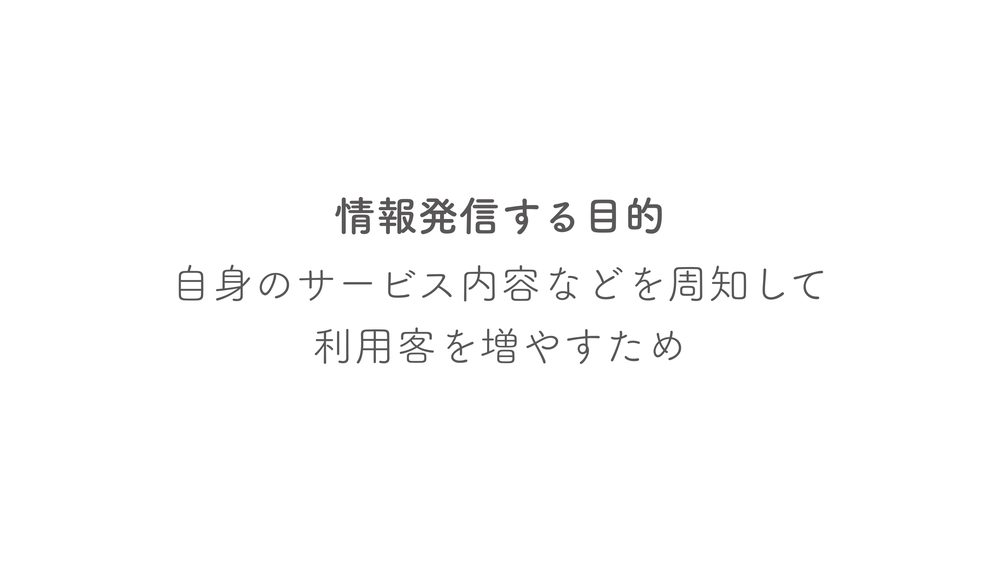 情報発信する目的 自身のサービス内容などを周知して 利用客を増やすため