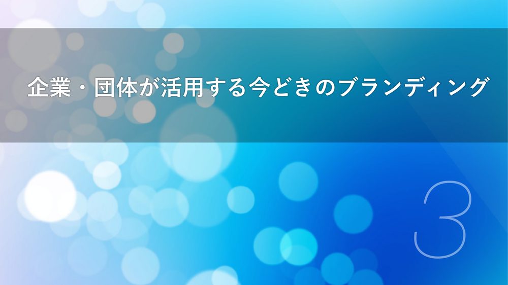 企業・団体が活用する今どきのブランディング 3