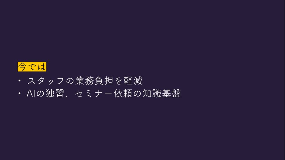 今では • スタッフの業務負担を軽減 • AIの独習、セミナー依頼の知識基盤