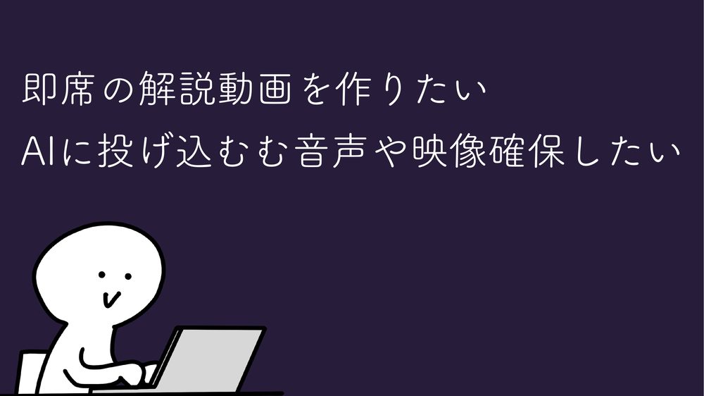即席の解説動画を作りたい AIに投げ込むむ音声や映像確保したい