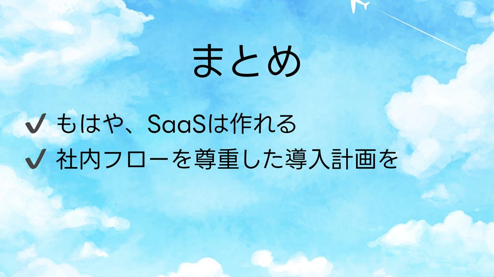 まとめ ✔ もはや、SaaSは作れる ✔ 社内フローを尊重した導入計画を