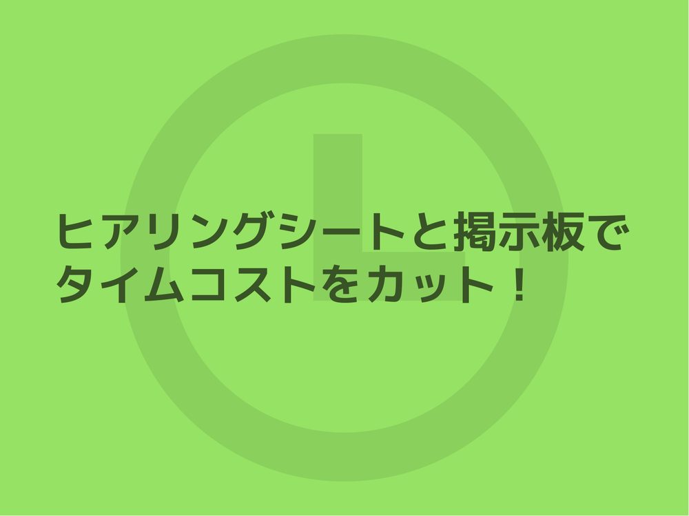 ヒアリングシートと掲示板で タイムコストをカット！