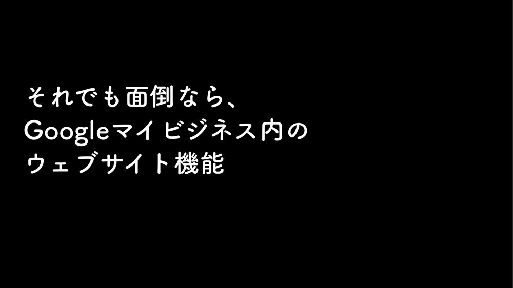 それでも面倒なら、 Googleマイビジネス内の ウェブサイト機能