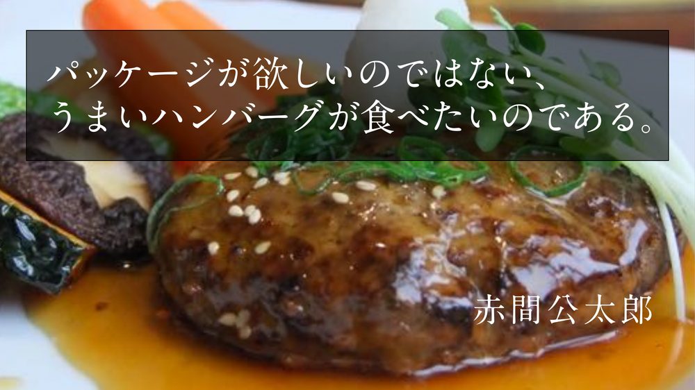 パッケージが欲しいのではない、 うまいハンバーグが食べたいのである。 赤間公太郎