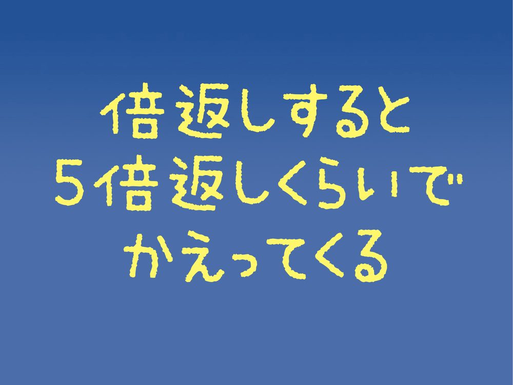 倍返しすると 5倍返しくらいで かえってくる