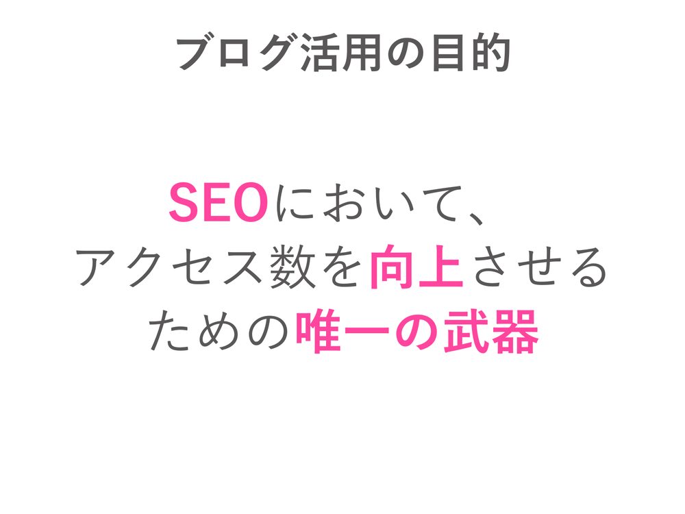 ブログ活用の目的 SEOにおいて、 アクセス数を向上させる ための唯一の武器