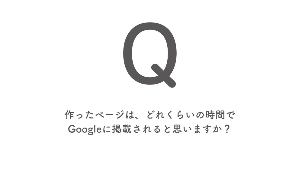 Q 作ったページは、どれくらいの時間で Googleに掲載されると思いますか?
