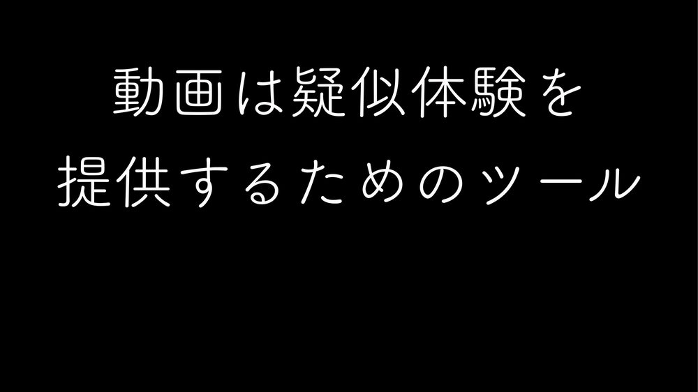 動画は疑似体験を 提供するためのツール