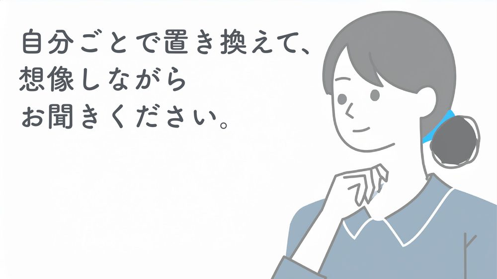 自分ごとで置き換えて、 想像しながら お聞きください。