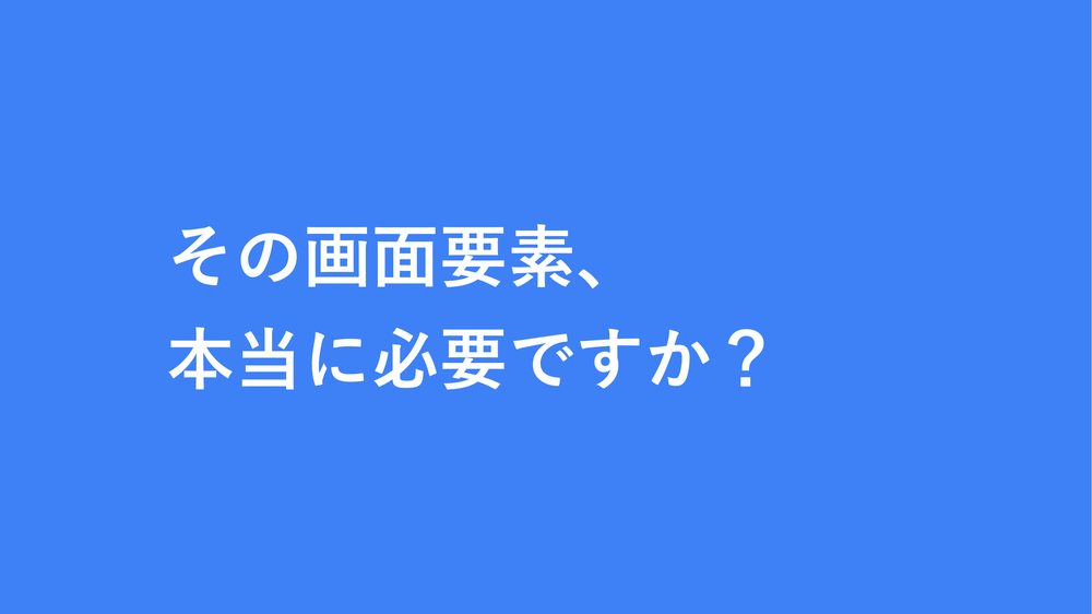 その画面要素、 本当に必要ですか？