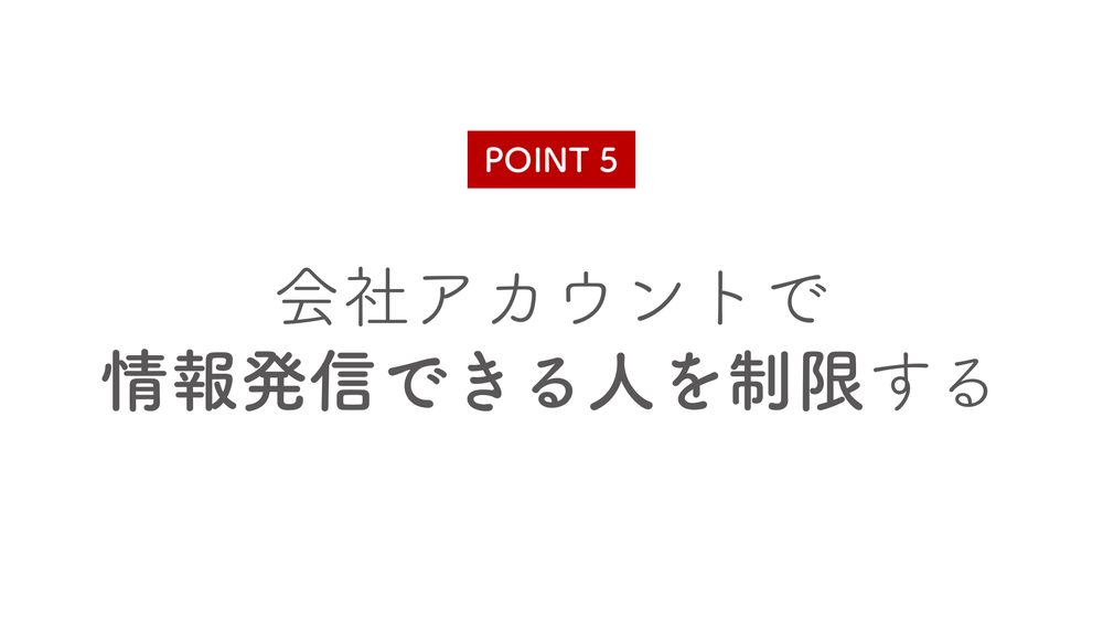 POINT 5 会社アカウントで 情報発信できる人を制限する