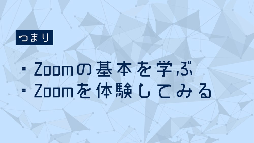 つまり ・Zoomの基本を学ぶ ・Zoomを体験してみる